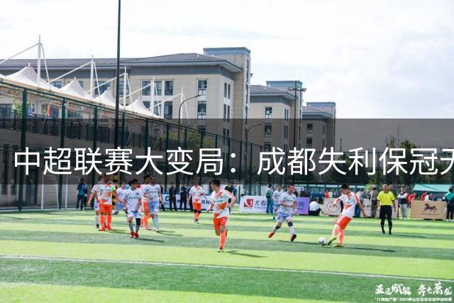 中超联赛大变局：成都失利保冠无忧，四队角逐亚冠名额
