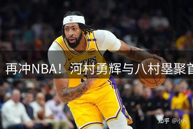 再冲NBA！河村勇辉与八村塁聚首快船，梦幻同队背后藏着他的烦恼