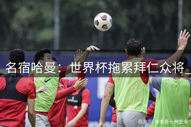 名宿哈曼：世界杯拖累拜仁众将 德甲卫冕之路恐遇阻