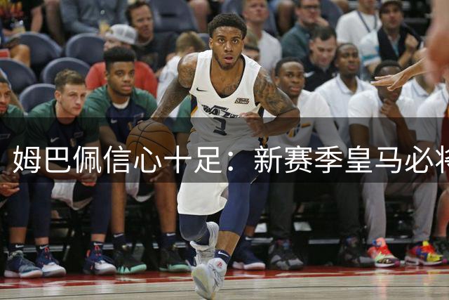 姆巴佩信心十足：新赛季皇马必将问鼎冠军