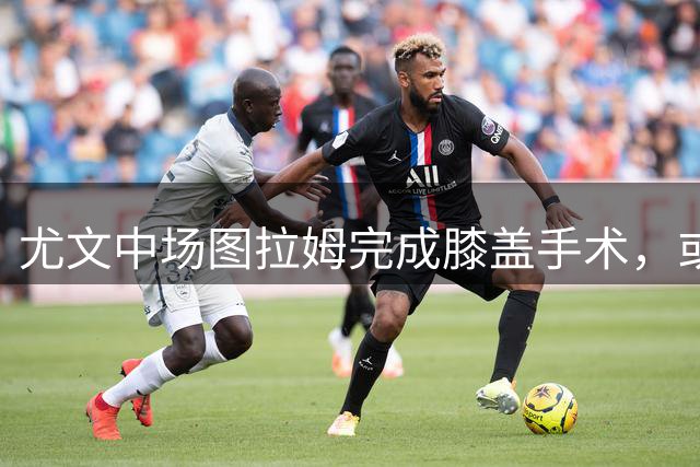 尤文中场图拉姆完成膝盖手术，或将休战一年