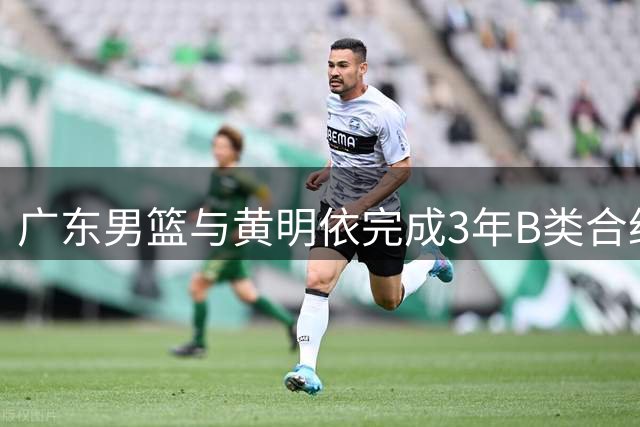 广东男篮与黄明依完成3年B类合约续约