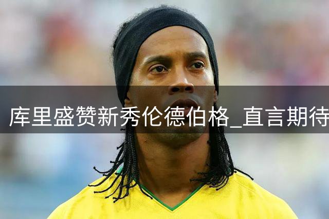 库里盛赞新秀伦德伯格 直言期待赛场联手