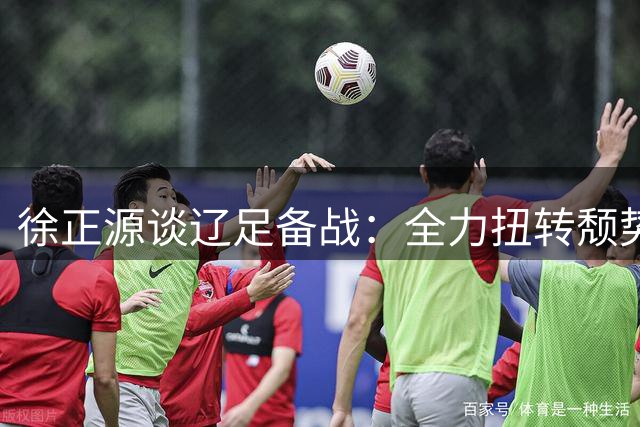 徐正源谈辽足备战：全力扭转颓势 力拼主场三分