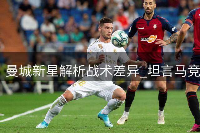 曼城新星解析战术差异 坦言马竞之战将异常艰难