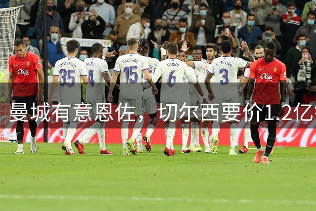 曼城有意恩佐，切尔西要价1.2亿镑；切尔西因与曼城恩怨，难降价