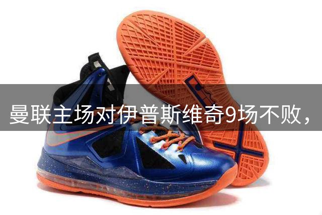 曼联主场对伊普斯维奇9场不败，上次输球追溯到1984年