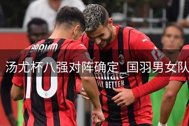 汤尤杯八强对阵确定 国羽男女队迎战印度丹麦