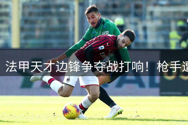 法甲天才边锋争夺战打响！枪手遭1.2亿镑要价考验