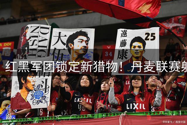 红黑军团锁定新猎物！丹麦联赛射手王引米兰球探长期蹲守