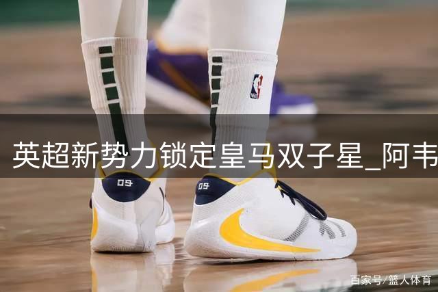 英超新势力锁定皇马双子星 阿韦洛亚力推两笔重磅引援
