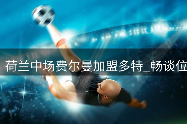荷兰中场费尔曼加盟多特 畅谈位置适应与夺冠抱负