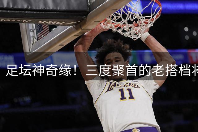 足坛神奇缘！三度聚首的老搭档将在沙尔克续写传奇