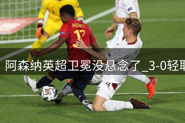 阿森纳英超卫冕没悬念了 3-0轻取升班马考文垂 全都是运动战进球